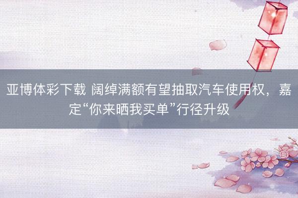 亚博体彩下载 阔绰满额有望抽取汽车使用权，嘉定“你来晒我买单”行径升级