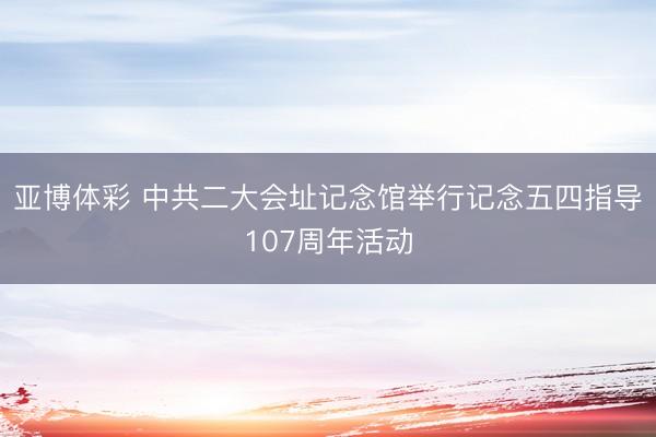 亚博体彩 中共二大会址记念馆举行记念五四指导107周年活动