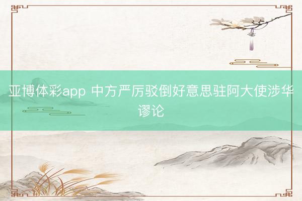 亚博体彩app 中方严厉驳倒好意思驻阿大使涉华谬论
