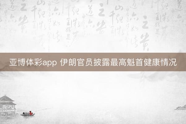 亚博体彩app 伊朗官员披露最高魁首健康情况