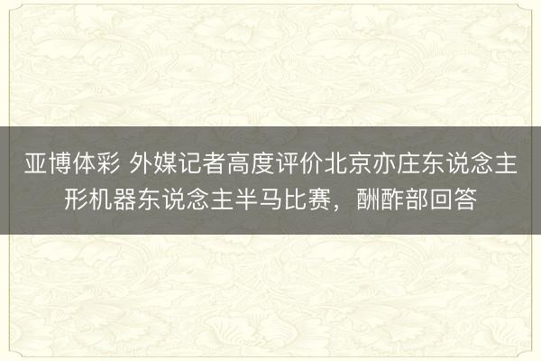 亚博体彩 外媒记者高度评价北京亦庄东说念主形机器东说念主半马比赛，酬酢部回答