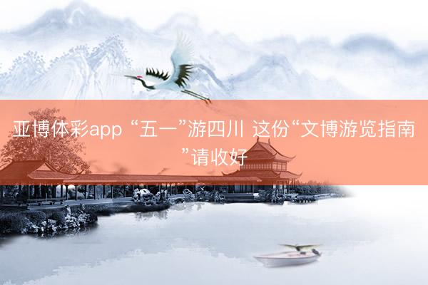 亚博体彩app “五一”游四川 这份“文博游览指南”请收好