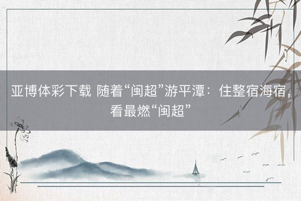 亚博体彩下载 随着“闽超”游平潭：住整宿海宿，看最燃“闽超”