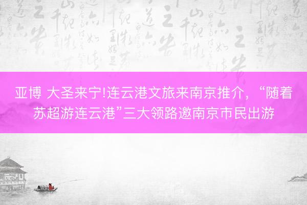亚博 大圣来宁!连云港文旅来南京推介，“随着苏超游连云港”三大领路邀南京市民出游